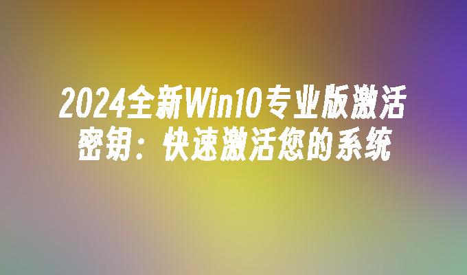 2024全新Win10专业版激活密钥：快速激活您的系统