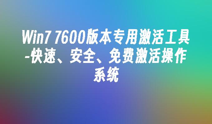 Win7 7600版本专用激活工具-快速、安全、免费激活操作系统