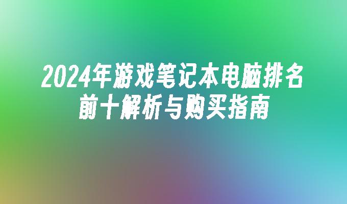 2024年游戏笔记本电脑排名前十解析与购买指南