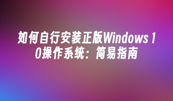 如何自行安装正版Windows 10操作系统：简易指南