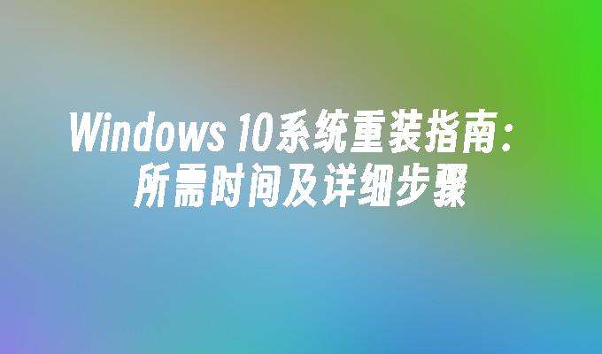 Windows 10系统重装指南：所需时间及详细步骤