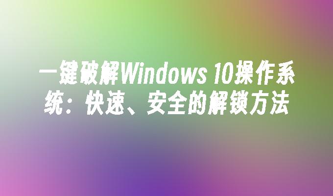 一键破解Windows 10操作系统：快速、安全的解锁方法