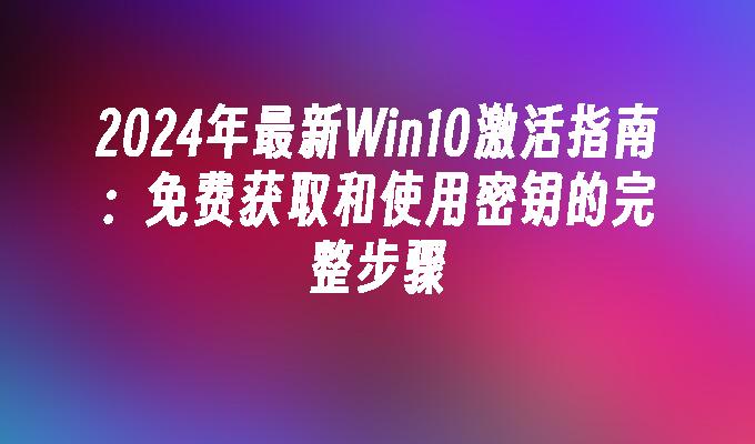 2024年最新Win10激活指南：免费获取和使用密钥的完整步骤