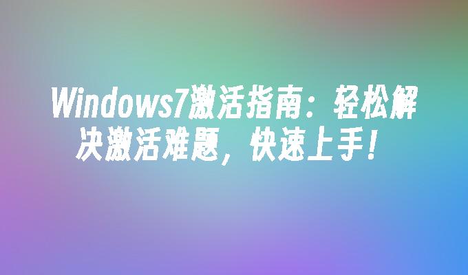 Windows7激活指南：轻松解决激活难题，快速上手！