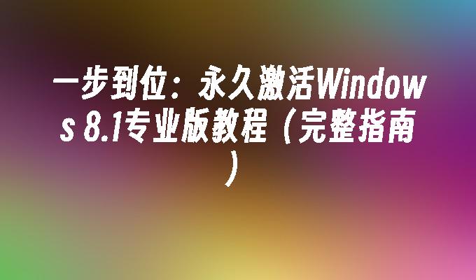 一步到位：永久激活Windows 8.1专业版教程（完整指南）