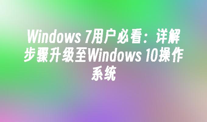 Windows 7用户必看：详解步骤升级至Windows 10操作系统