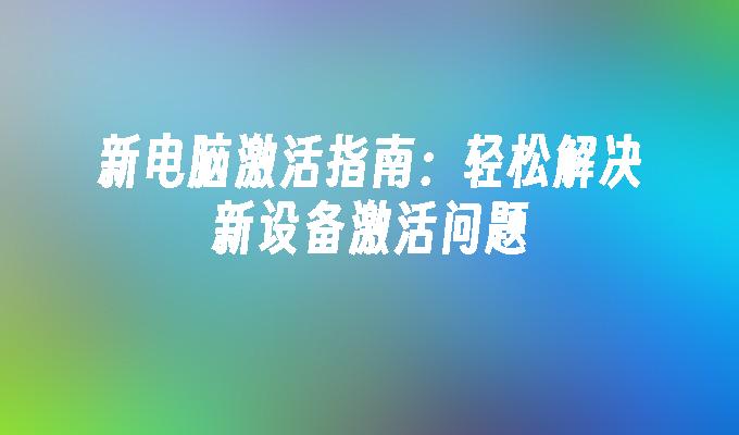 新电脑激活指南：轻松解决新设备激活问题