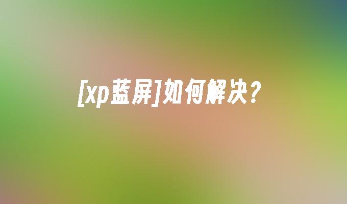 [xp蓝屏]如何解决？