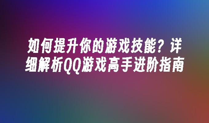 如何提升你的游戏技能？详细解析QQ游戏高手进阶指南