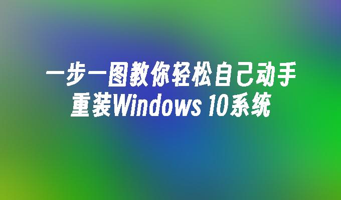 一步一图教你轻松自己动手重装Windows 10系统