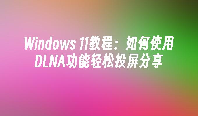 Windows 11教程：如何使用DLNA功能轻松投屏分享