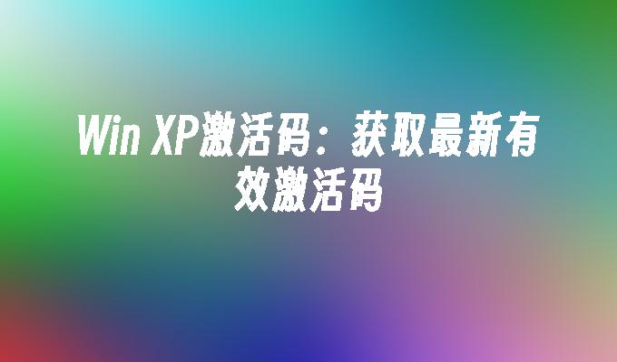 Win XP激活码：获取最新有效激活码