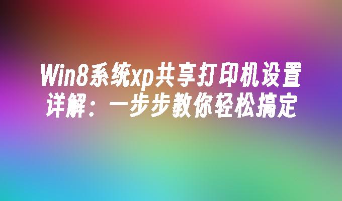 Win8系统xp共享打印机设置详解：一步步教你轻松搞定