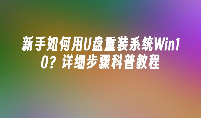 新手如何用U盘重装系统Win10？详细步骤科普教程