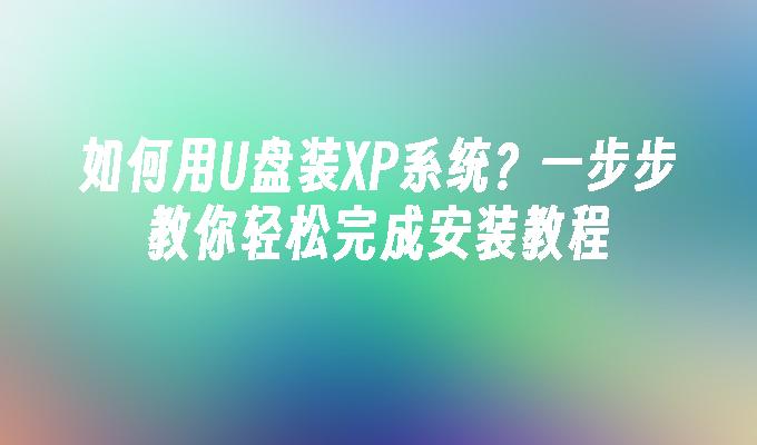 如何用U盘装XP系统？一步步教你轻松完成安装教程