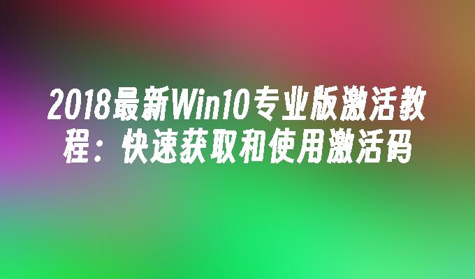 2018最新Win10专业版激活教程：快速获取和使用激活码