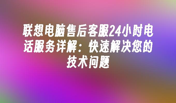 联想电脑售后客服24小时电话服务详解：快速解决您的技术问题