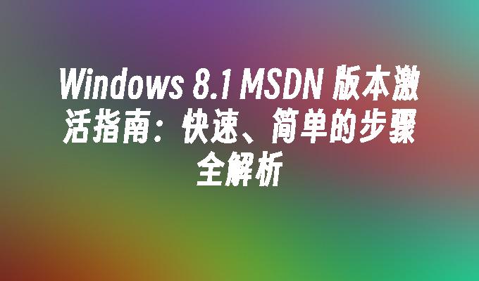 Windows 8.1 MSDN 版本激活指南：快速、简单的步骤全解析