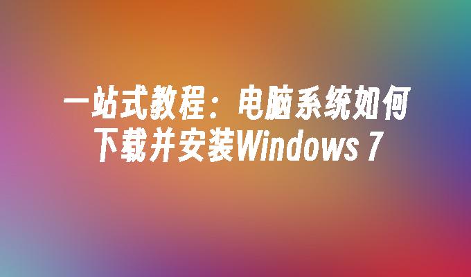 一站式教程：电脑系统如何下载并安装Windows 7