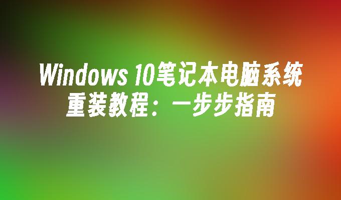 Windows 10笔记本电脑系统重装教程：一步步指南