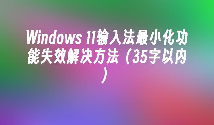 Windows 11输入法最小化功能失效解决方法（35字以内）