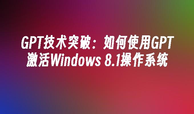 GPT技术突破：如何使用GPT激活Windows 8.1操作系统