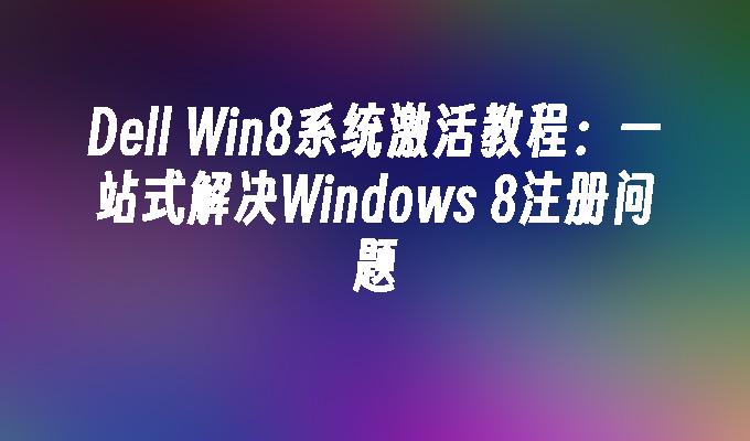 Dell Win8系统激活教程：一站式解决Windows 8注册问题