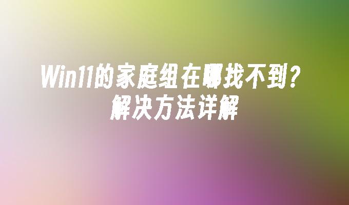 Win11的家庭组在哪找不到？解决方法详解