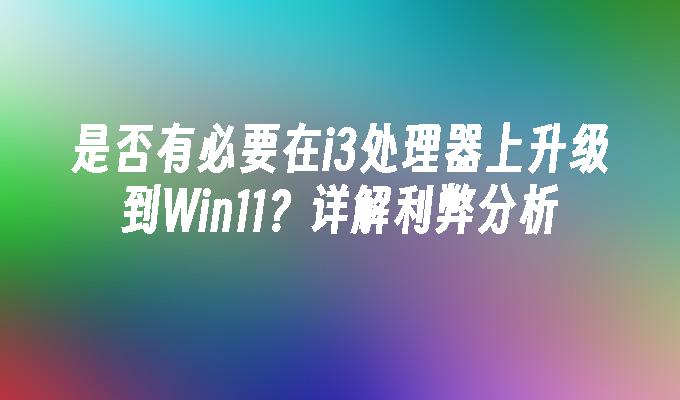 是否有必要在i3处理器上升级到Win11？详解利弊分析