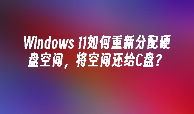 Windows 11如何重新分配硬盘空间，将空间还给C盘？