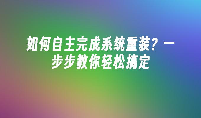 如何自主完成系统重装？一步步教你轻松搞定