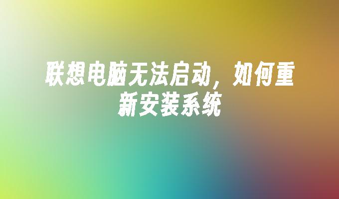 联想电脑无法启动，如何重新安装系统