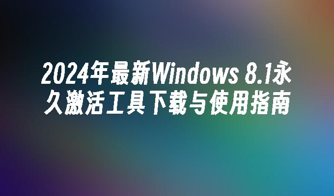 2024年最新Windows 8.1永久激活工具下载与使用指南