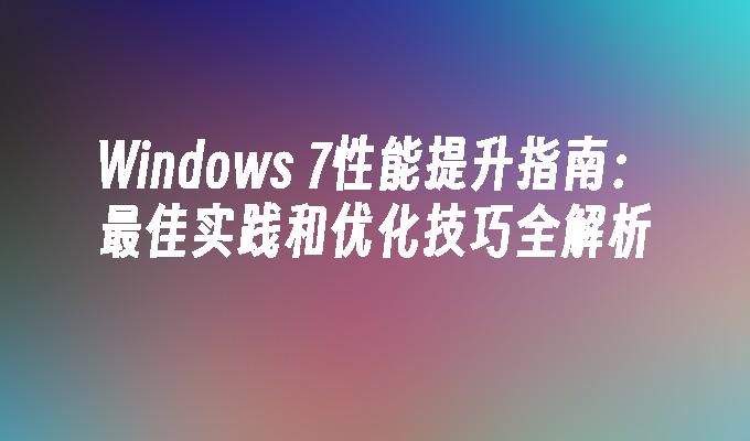 Windows 7性能提升指南：最佳实践和优化技巧全解析