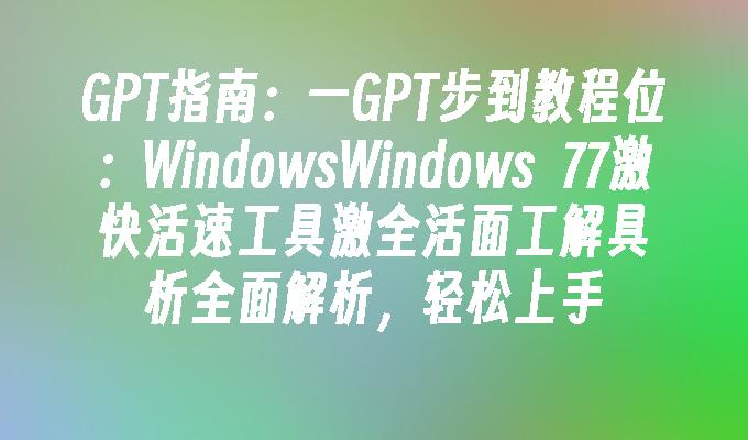 GPT指南：一GPT步到教程位：WindowsWindows  77激快活速工具激全活面工解具析全面解析，轻松上手