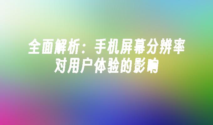 全面解析：手机屏幕分辨率对用户体验的影响