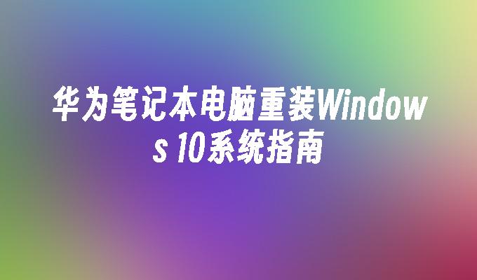 华为笔记本电脑重装Windows 10系统指南