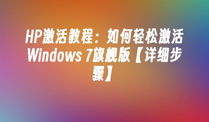 HP激活教程：如何轻松激活Windows 7旗舰版【详细步骤】