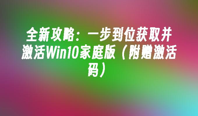 全新攻略：一步到位获取并激活Win10家庭版（附赠激活码）