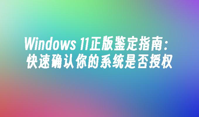 Windows 11正版鉴定指南：快速确认你的系统是否授权