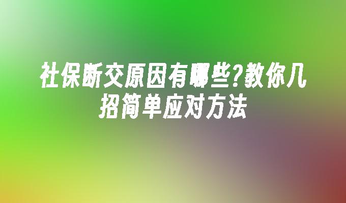 社保断交原因有哪些?教你几招简单应对方法