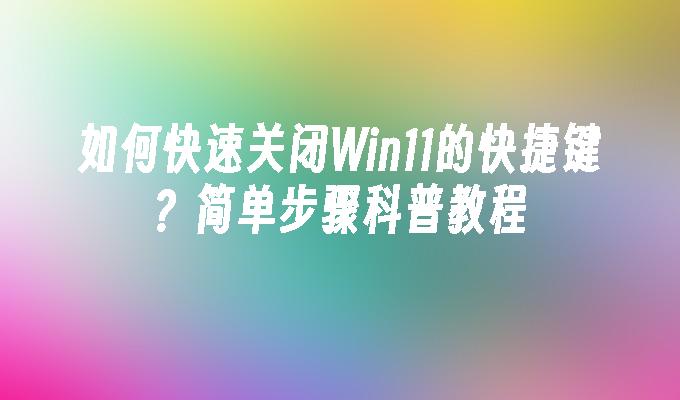 如何快速关闭Win11的快捷键？简单步骤科普教程