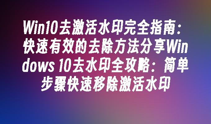 Win10去激活水印完全指南：快速有效的去除方法分享Windows 10去水印全攻略：简单步骤快速移除激活水印