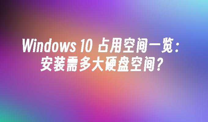 Windows 10 占用空间一览：安装需多大硬盘空间？