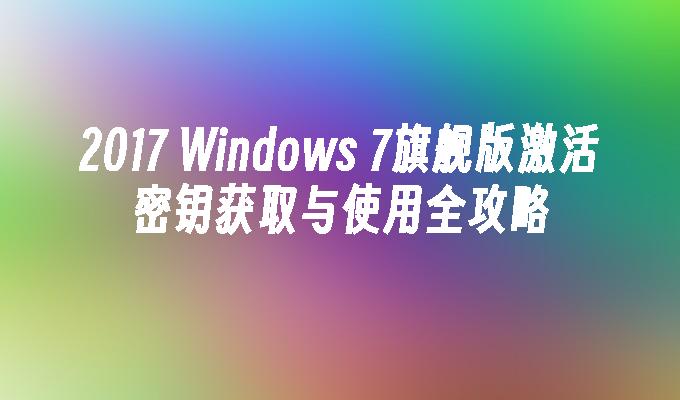 2017 Windows 7旗舰版激活密钥获取与使用全攻略