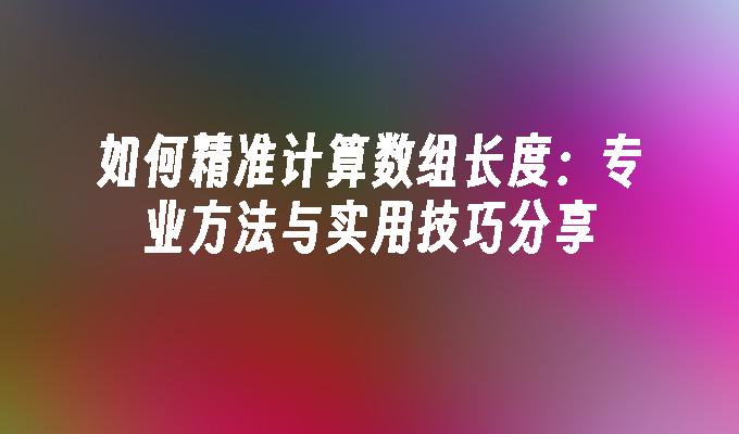 如何精准计算数组长度：专业方法与实用技巧分享