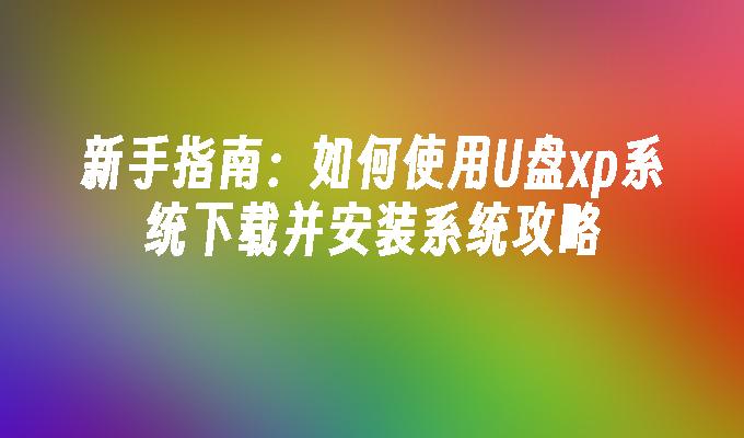 新手指南：如何使用U盘xp系统下载并安装系统攻略