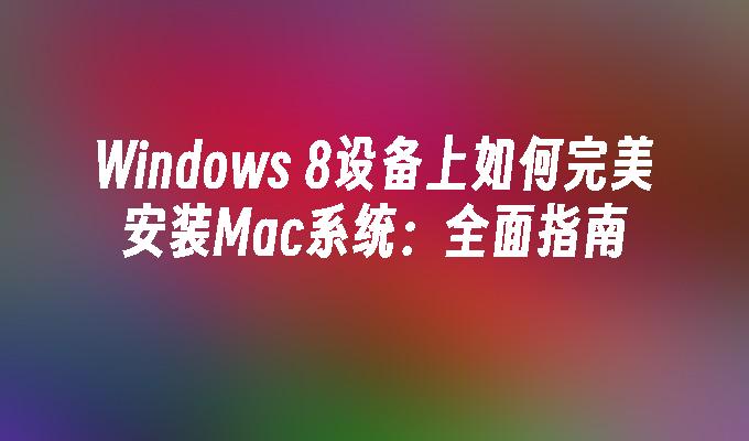 Windows 8设备上如何完美安装Mac系统：全面指南