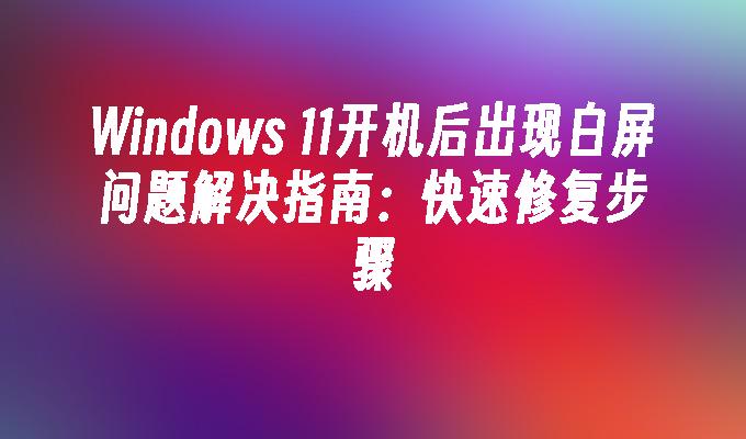 Windows 11开机后出现白屏问题解决指南：快速修复步骤