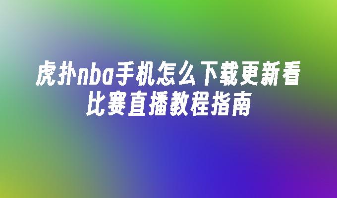 虎扑nba手机怎么下载更新看比赛直播教程指南